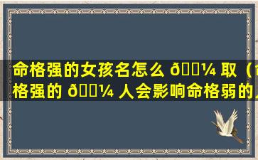 命格强的女孩名怎么 🐼 取（命格强的 🌼 人会影响命格弱的人吗）